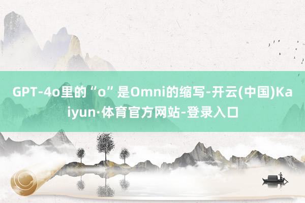 GPT-4o里的“o”是Omni的缩写-开云(中国)Kaiyun·体育官方网站-登录入口