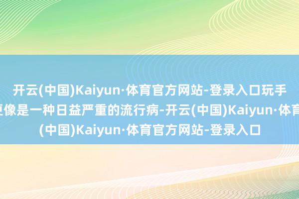 开云(中国)Kaiyun·体育官方网站-登录入口玩手机成瘾的危害　　近视更像是一种日益严重的流行病-开云(中国)Kaiyun·体育官方网站-登录入口