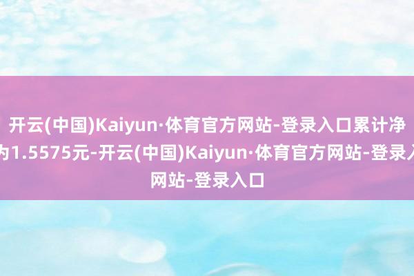 开云(中国)Kaiyun·体育官方网站-登录入口累计净值为1.5575元-开云(中国)Kaiyun·体育官方网站-登录入口