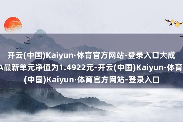 开云(中国)Kaiyun·体育官方网站-登录入口大成互联网念念维夹杂A最新单元净值为1.4922元-开云(中国)Kaiyun·体育官方网站-登录入口