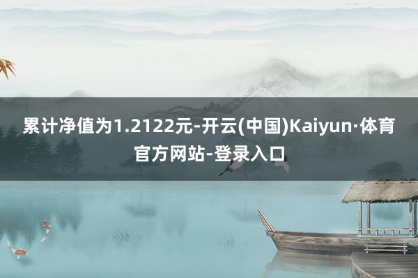 累计净值为1.2122元-开云(中国)Kaiyun·体育官方网站-登录入口