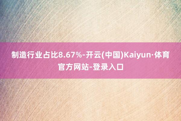 制造行业占比8.67%-开云(中国)Kaiyun·体育官方网站-登录入口