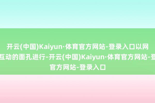 开云(中国)Kaiyun·体育官方网站-登录入口以网罗笔墨互动的面孔进行-开云(中国)Kaiyun·体育官方网站-登录入口