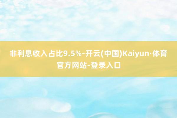 非利息收入占比9.5%-开云(中国)Kaiyun·体育官方网站-登录入口