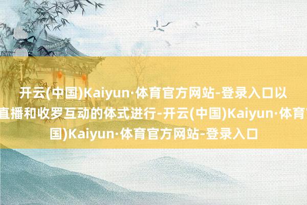 开云(中国)Kaiyun·体育官方网站-登录入口以上证路演中心视频直播和收罗互动的体式进行-开云(中国)Kaiyun·体育官方网站-登录入口