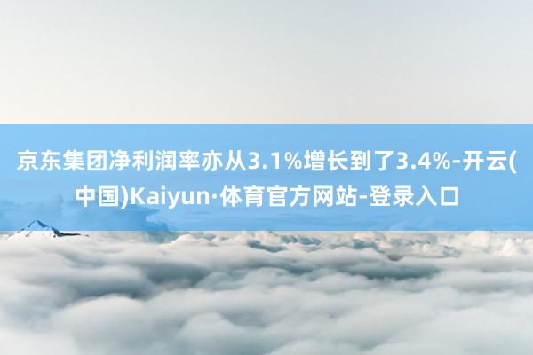 京东集团净利润率亦从3.1%增长到了3.4%-开云(中国)Kaiyun·体育官方网站-登录入口