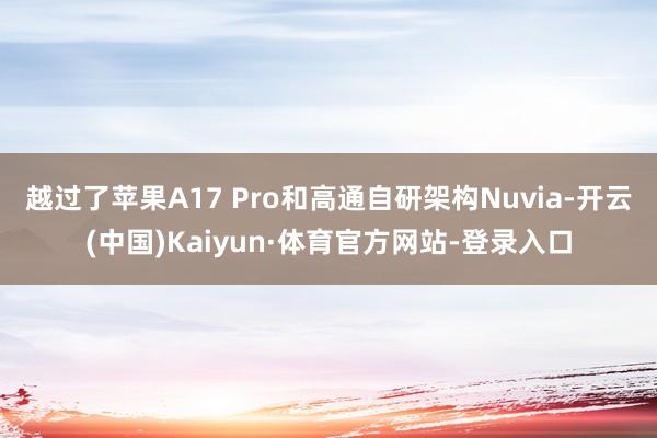 越过了苹果A17 Pro和高通自研架构Nuvia-开云(中国)Kaiyun·体育官方网站-登录入口