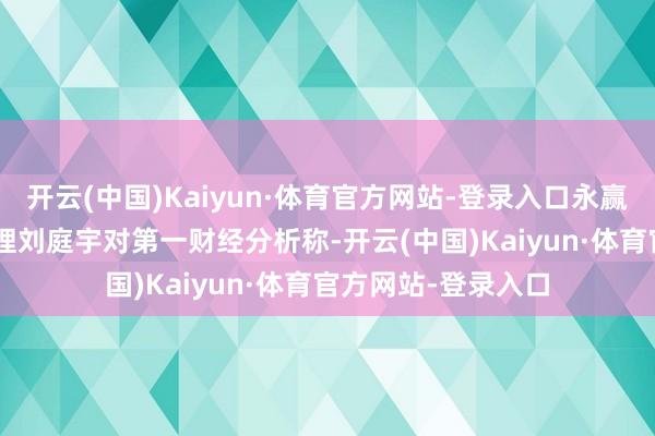 开云(中国)Kaiyun·体育官方网站-登录入口永赢黄金股ETF基金司理刘庭宇对第一财经分析称-开云(中国)Kaiyun·体育官方网站-登录入口