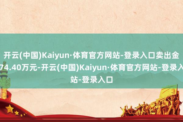 开云(中国)Kaiyun·体育官方网站-登录入口卖出金额74.40万元-开云(中国)Kaiyun·体育官方网站-登录入口