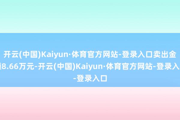 开云(中国)Kaiyun·体育官方网站-登录入口卖出金额8.66万元-开云(中国)Kaiyun·体育官方网站-登录入口