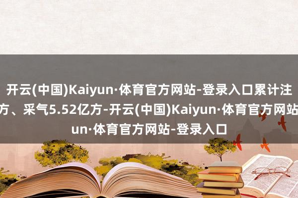 开云(中国)Kaiyun·体育官方网站-登录入口累计注气7.13亿方、采气5.52亿方-开云(中国)Kaiyun·体育官方网站-登录入口