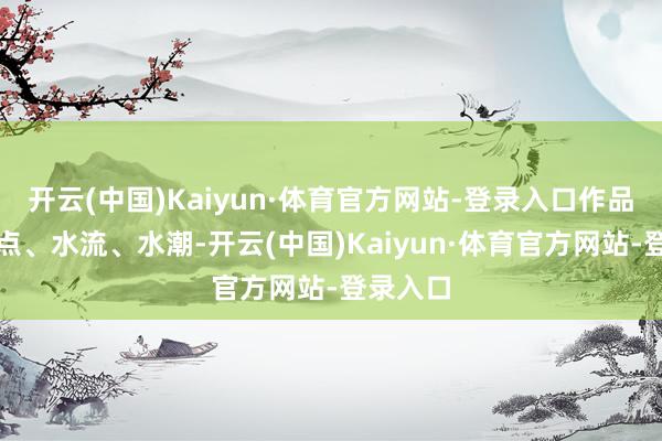 开云(中国)Kaiyun·体育官方网站-登录入口作品遴选水点、水流、水潮-开云(中国)Kaiyun·体育官方网站-登录入口