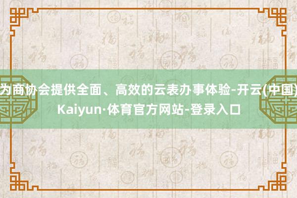 为商协会提供全面、高效的云表办事体验-开云(中国)Kaiyun·体育官方网站-登录入口