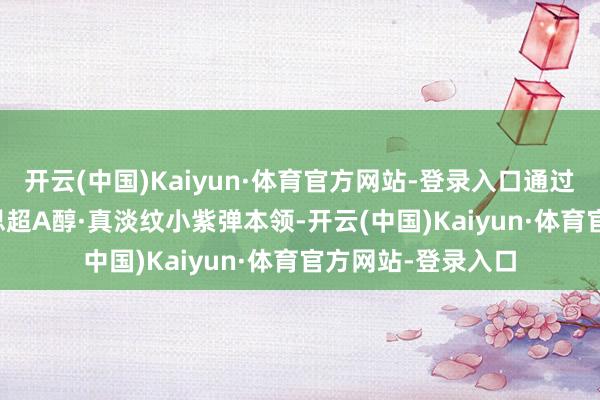 开云(中国)Kaiyun·体育官方网站-登录入口通过MARUBI九好意思超A醇·真淡纹小紫弹本领-开云(中国)Kaiyun·体育官方网站-登录入口