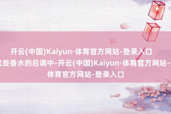 开云(中国)Kaiyun·体育官方网站-登录入口        而在这些香水的后调中-开云(中国)Kaiyun·体育官方网站-登录入口