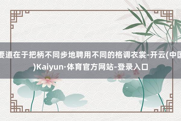 要道在于把柄不同步地聘用不同的格调衣裳-开云(中国)Kaiyun·体育官方网站-登录入口