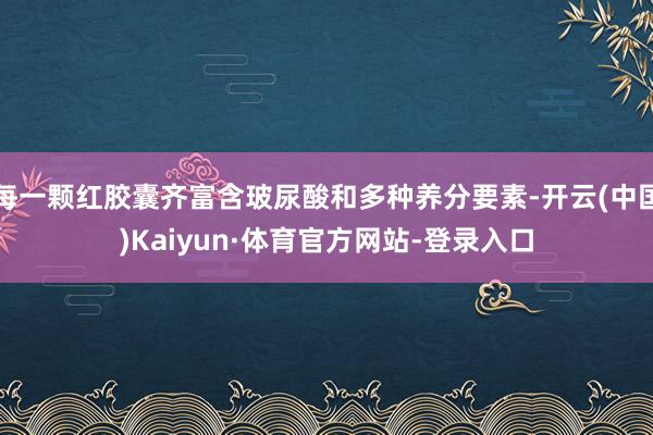 每一颗红胶囊齐富含玻尿酸和多种养分要素-开云(中国)Kaiyun·体育官方网站-登录入口