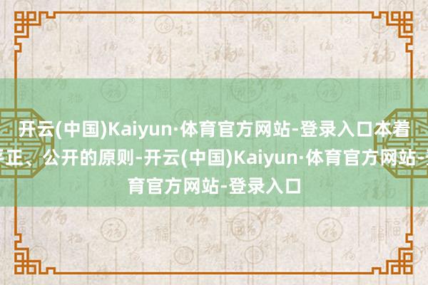 开云(中国)Kaiyun·体育官方网站-登录入口本着平正、平正、公开的原则-开云(中国)Kaiyun·体育官方网站-登录入口