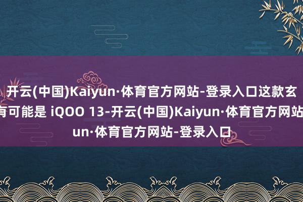 开云(中国)Kaiyun·体育官方网站-登录入口这款玄妙新机很有可能是 iQOO 13-开云(中国)Kaiyun·体育官方网站-登录入口