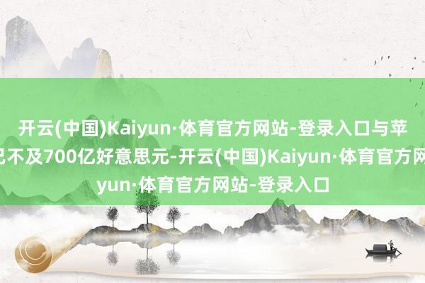 开云(中国)Kaiyun·体育官方网站-登录入口与苹果市值差距已不及700亿好意思元-开云(中国)Kaiyun·体育官方网站-登录入口