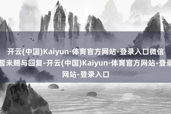 开云(中国)Kaiyun·体育官方网站-登录入口微信方面暂未赐与回复-开云(中国)Kaiyun·体育官方网站-登录入口