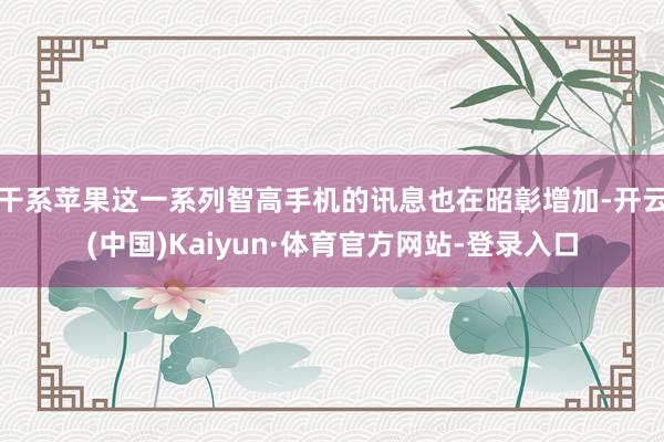 干系苹果这一系列智高手机的讯息也在昭彰增加-开云(中国)Kaiyun·体育官方网站-登录入口