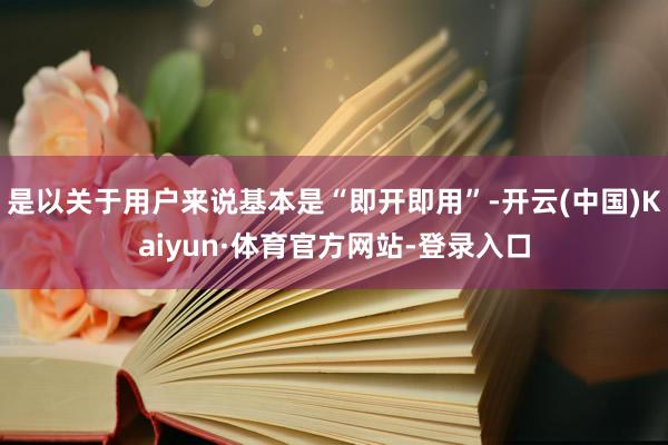 是以关于用户来说基本是“即开即用”-开云(中国)Kaiyun·体育官方网站-登录入口