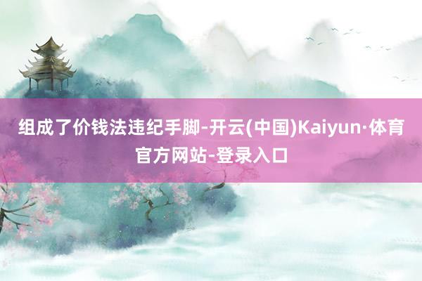 组成了价钱法违纪手脚-开云(中国)Kaiyun·体育官方网站-登录入口