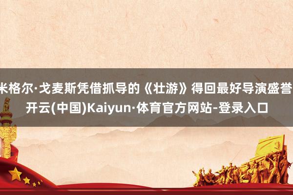 米格尔·戈麦斯凭借抓导的《壮游》得回最好导演盛誉-开云(中国)Kaiyun·体育官方网站-登录入口