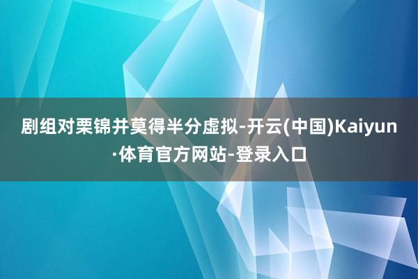 剧组对栗锦并莫得半分虚拟-开云(中国)Kaiyun·体育官方网站-登录入口