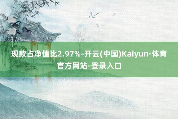 现款占净值比2.97%-开云(中国)Kaiyun·体育官方网站-登录入口