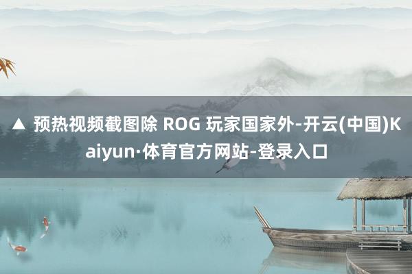 ▲ 预热视频截图除 ROG 玩家国家外-开云(中国)Kaiyun·体育官方网站-登录入口