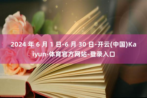 2024 年 6 月 1 日-6 月 30 日-开云(中国)Kaiyun·体育官方网站-登录入口