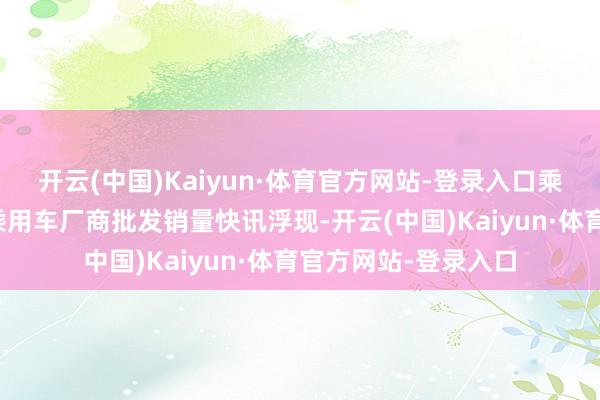 开云(中国)Kaiyun·体育官方网站-登录入口乘联会发布的新动力乘用车厂商批发销量快讯浮现-开云(中国)Kaiyun·体育官方网站-登录入口