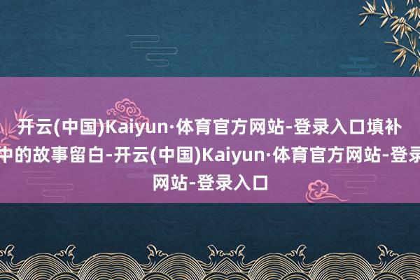 开云(中国)Kaiyun·体育官方网站-登录入口填补了剧中的故事留白-开云(中国)Kaiyun·体育官方网站-登录入口