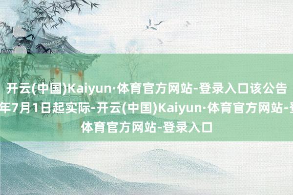 开云(中国)Kaiyun·体育官方网站-登录入口该公告自2024年7月1日起实际-开云(中国)Kaiyun·体育官方网站-登录入口