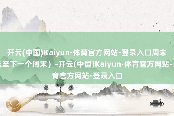 开云(中国)Kaiyun·体育官方网站-登录入口周末跨月顺延至下一个周末）-开云(中国)Kaiyun·体育官方网站-登录入口