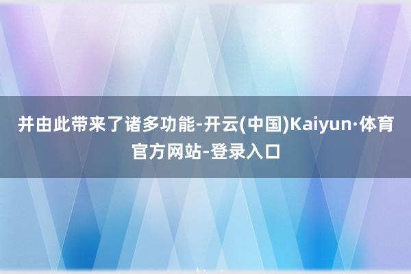 并由此带来了诸多功能-开云(中国)Kaiyun·体育官方网站-登录入口