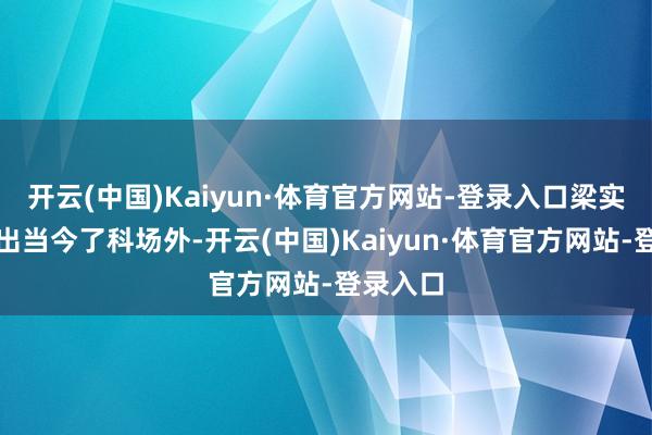 开云(中国)Kaiyun·体育官方网站-登录入口梁实也准时出当今了科场外-开云(中国)Kaiyun·体育官方网站-登录入口