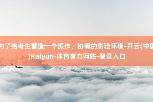 为了给考生营造一个振作、协调的测验环境-开云(中国)Kaiyun·体育官方网站-登录入口