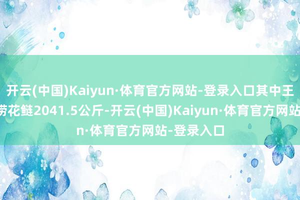 开云(中国)Kaiyun·体育官方网站-登录入口其中王某罪人捕捞花鲢2041.5公斤-开云(中国)Kaiyun·体育官方网站-登录入口