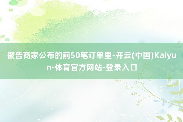 被告商家公布的前50笔订单里-开云(中国)Kaiyun·体育官方网站-登录入口