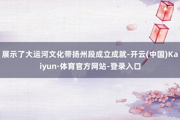 展示了大运河文化带扬州段成立成就-开云(中国)Kaiyun·体育官方网站-登录入口