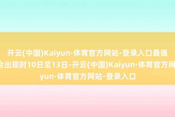 开云(中国)Kaiyun·体育官方网站-登录入口最强高温时段将会出现时10日至13日-开云(中国)Kaiyun·体育官方网站-登录入口