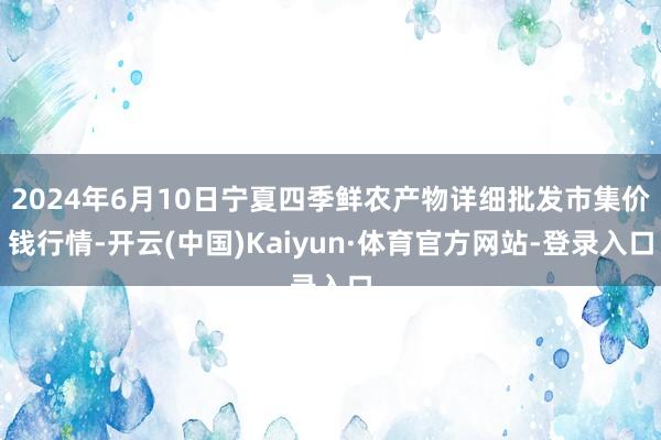 2024年6月10日宁夏四季鲜农产物详细批发市集价钱行情-开云(中国)Kaiyun·体育官方网站-登录入口