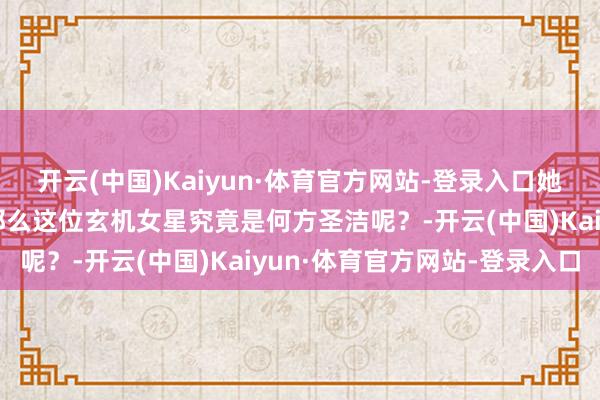 开云(中国)Kaiyun·体育官方网站-登录入口她的前夫也曾位歌手呢！那么这位玄机女星究竟是何方圣洁呢？-开云(中国)Kaiyun·体育官方网站-登录入口