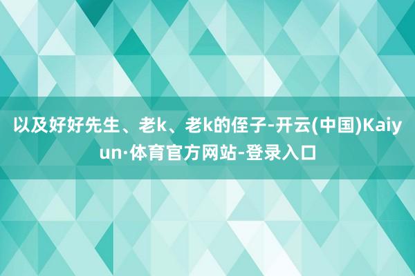 以及好好先生、老k、老k的侄子-开云(中国)Kaiyun·体育官方网站-登录入口