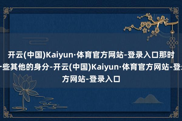 开云(中国)Kaiyun·体育官方网站-登录入口那时因为一些其他的身分-开云(中国)Kaiyun·体育官方网站-登录入口