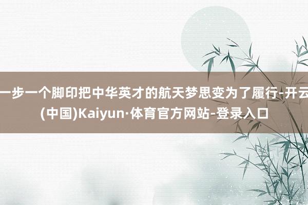 一步一个脚印把中华英才的航天梦思变为了履行-开云(中国)Kaiyun·体育官方网站-登录入口