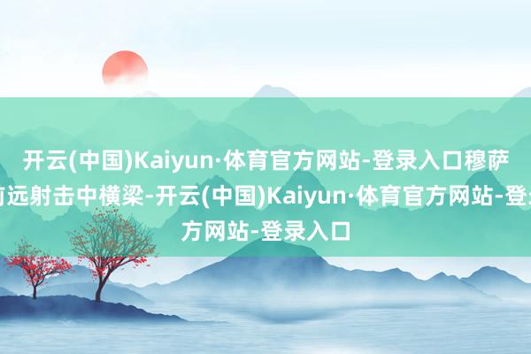 开云(中国)Kaiyun·体育官方网站-登录入口穆萨禁区前远射击中横梁-开云(中国)Kaiyun·体育官方网站-登录入口